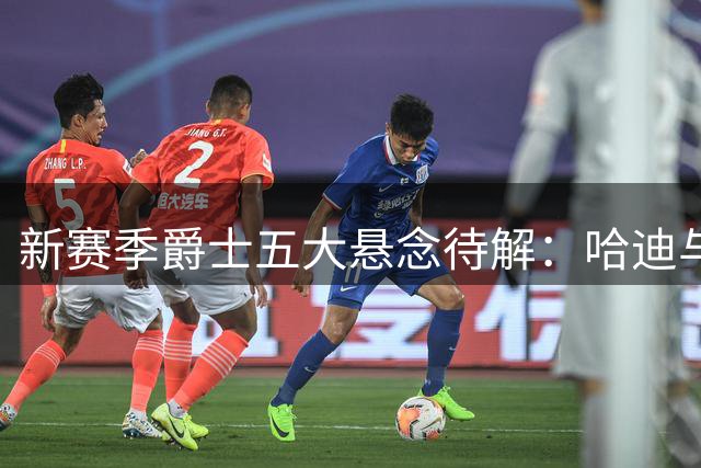 新赛季爵士五大悬念待解：哈迪与贝利领衔关键看点